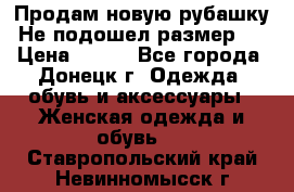Продам новую рубашку.Не подошел размер.  › Цена ­ 400 - Все города, Донецк г. Одежда, обувь и аксессуары » Женская одежда и обувь   . Ставропольский край,Невинномысск г.